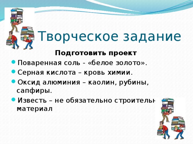 Творческое задание Подготовить проект Поваренная соль - «белое золото». Серная кислота – кровь химии. Оксид алюминия – каолин, рубины, сапфиры. Известь – не обязательно строительный материал 