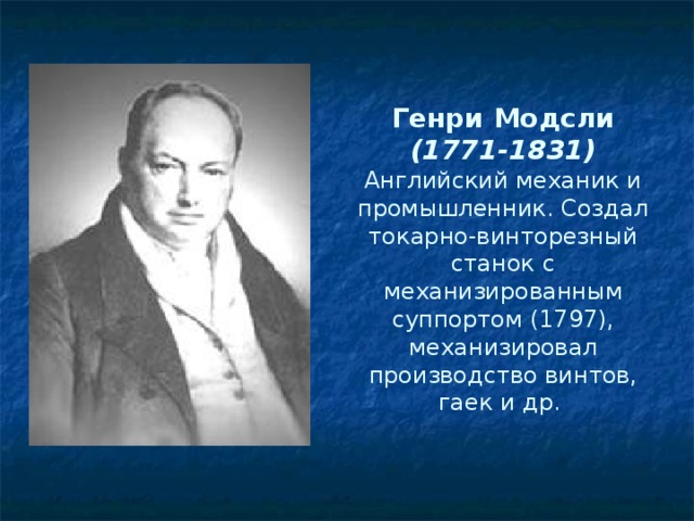 Генри Модсли  (1771-1831)  Английский механик и промышленник. Создал токарно-винторезный станок с механизированным суппортом (1797), механизировал производство винтов, гаек и др. 