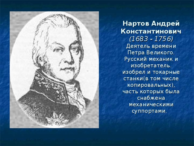 Нартов Андрей Константинович  (1683 - 1756)  Деятель времени Петра Великого. Русский механик и изобретатель. изобрел и токарные станки(в том числе копировальных), часть которых была снабжена механическими суппортами. 