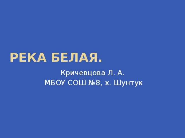 Река Белая. Кричевцова Л. А.  МБОУ СОШ №8, х. Шунтук 