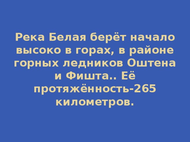 Река Белая берёт начало высоко в горах, в районе горных ледников Оштена и Фишта.. Её протяжённость-265 километров. 