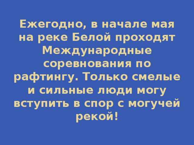 Ежегодно, в начале мая на реке Белой проходят Международные соревнования по рафтингу. Только смелые и сильные люди могу вступить в спор с могучей рекой! 