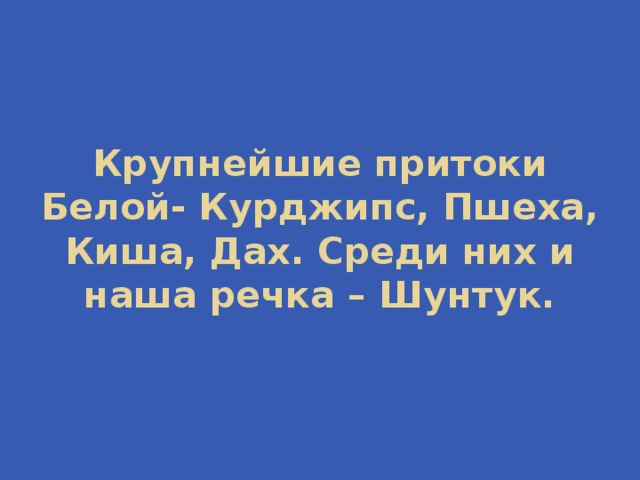Крупнейшие притоки Белой- Курджипс, Пшеха, Киша, Дах. Среди них и наша речка – Шунтук. 