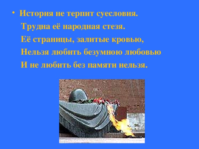 История не терпит суесловия.  Трудна её народная стезя.  Её страницы, залитые кровью,  Нельзя любить безумною любовью  И не любить без памяти нельзя. 