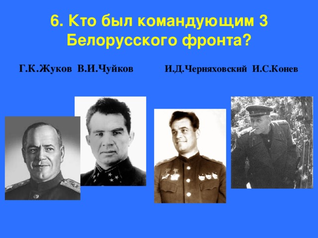 6. Кто был командующим 3 Белорусского фронта? Г.К.Жуков В.И.Чуйков И.Д.Черняховский И.С.Конев 