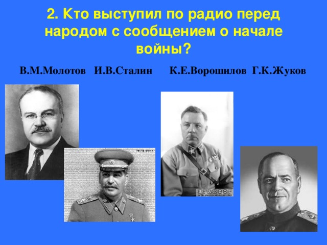 2. Кто выступил по радио перед народом с сообщением о начале войны? В.М.Молотов И.В.Сталин К.Е.Ворошилов Г.К.Жуков 