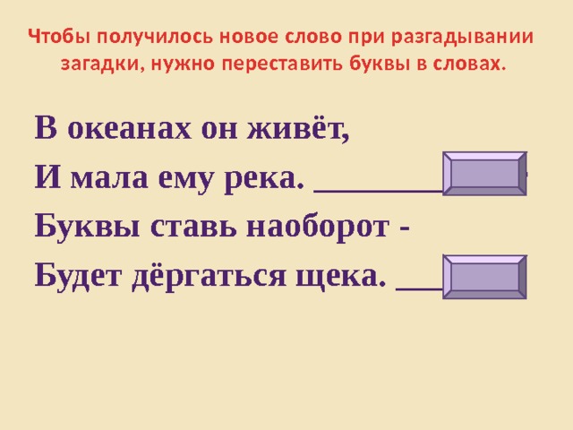 Чтобы получилось новое слово при разгадывании загадки, нужно переставить буквы в словах. В океанах он живёт,  И мала ему река. _________кит Буквы ставь наоборот - Будет дёргаться щека. ___тик 