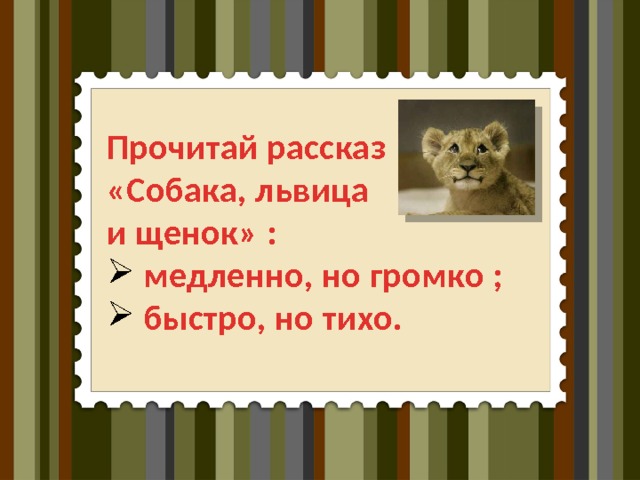 Прочитай рассказ «Собака, львица и щенок» :  медленно, но громко ;  быстро, но тихо.  