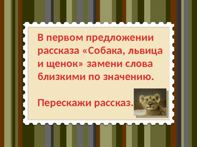 В первом предложении рассказа «Собака, львица и щенок» замени слова близкими по значению.  Перескажи рассказ.  