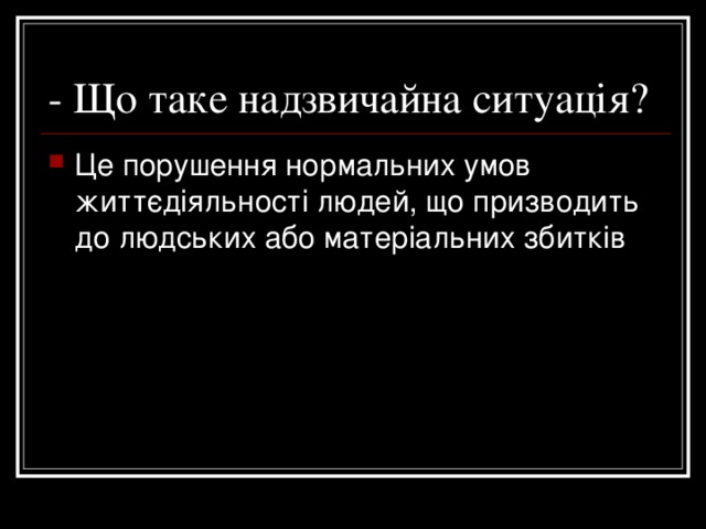 - Що таке надзвичайна ситуація? Це порушення нормальних умов життєдіяльності людей, що призводить до людських або матеріальних збитків 