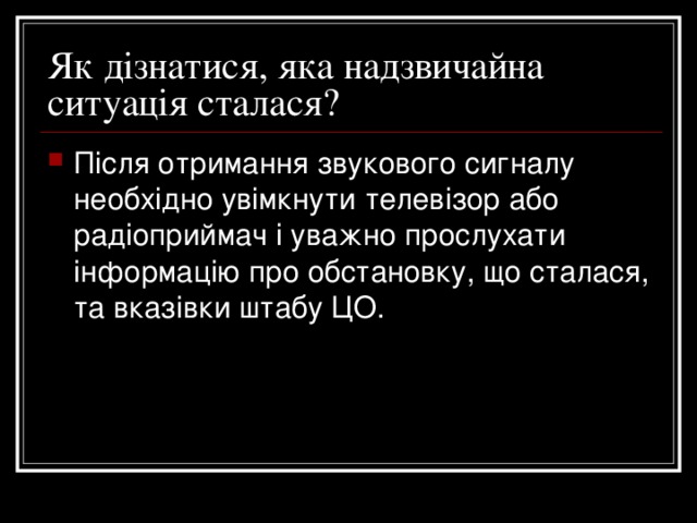 Як дізнатися, яка надзвичайна ситуація сталася? Після отримання звукового сигналу необхідно увімкнути телевізор або радіоприймач і уважно прослухати інформацію про обстановку, що сталася, та вказівки штабу ЦО. 