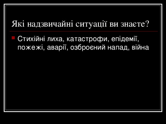 Які надзвичайні ситуації ви знаєте? Стихійні лиха, катастрофи, епідемії, пожежі, аварії, озброєний напад, війна 