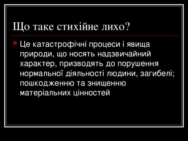 Що таке стихійне лихо? Це катастрофічні процеси і явища природи, що носять надзвичайний характер, призводять до порушення нормальної діяльності людини, загибелі; пошкодженню та знищенню матеріальних цінностей 