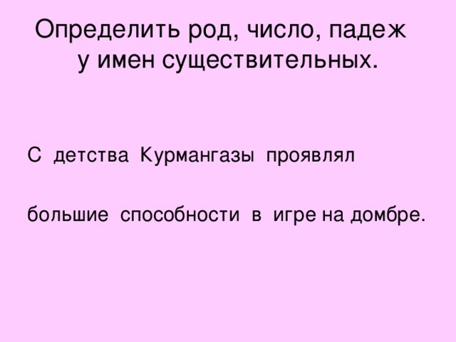 Определить род, число, падеж  у имен существительных. С детства Курмангазы проявлял большие способности в игре на домбре. 