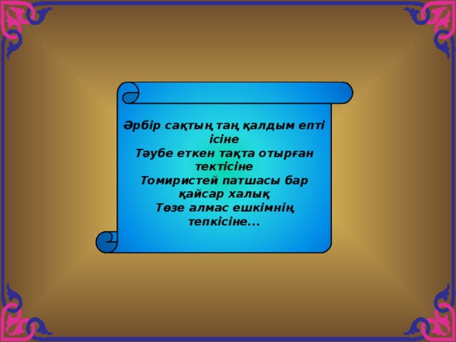 Әрбір сақтың таң қалдым епті ісіне Тәубе еткен тақта отырған тектісіне Томиристей патшасы бар қайсар халық Төзе алмас ешкімнің тепкісіне... 