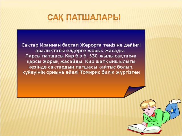 Сақтар Ираннан бастап Жерорта теңізіне дейінгі аралықтағы елдерге жорық жасады. Парсы патшасы Кир б.з.б. 530 жылы сақтарға қарсы жорық жасайды. Кир шапқыншылығы кезінде сақтардың патшасы қайтыс болып, күйеуінің орнына әйелі Томирис билік жүргізген 
