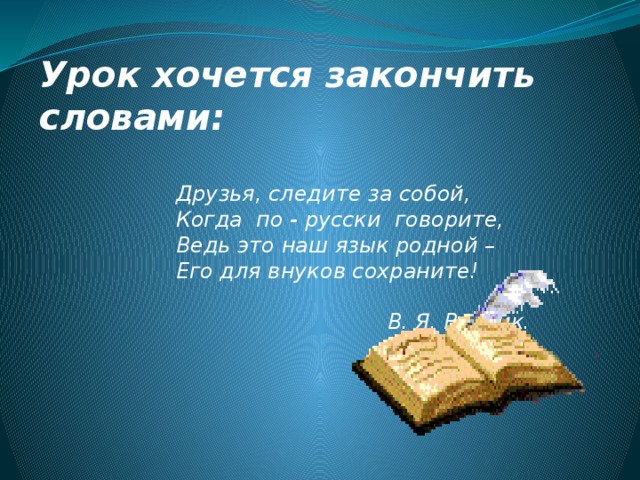 Урок хочется закончить словами:   Друзья, следите за собой,  Когда по - русски говорите,  Ведь это наш язык родной –  Его для внуков сохраните!   В. Я. Весник. 