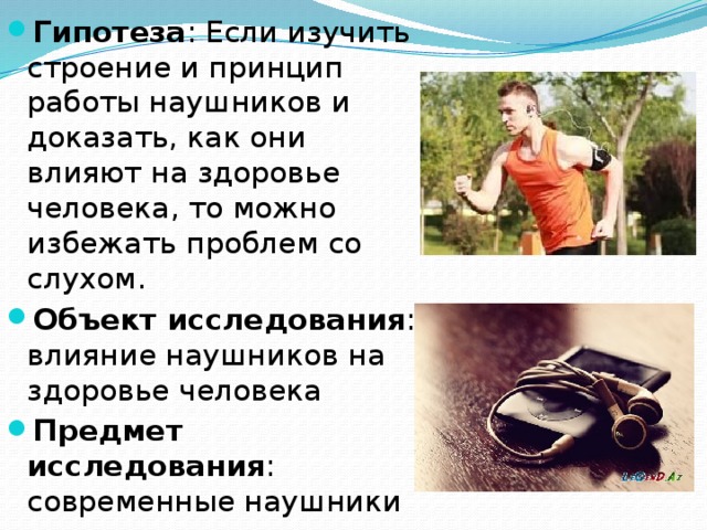 Гипотеза : Если изучить строение и принцип работы наушников и доказать, как они влияют на здоровье человека, то можно избежать проблем со слухом. Объект исследования : влияние наушников на здоровье человека Предмет исследования : современные наушники 