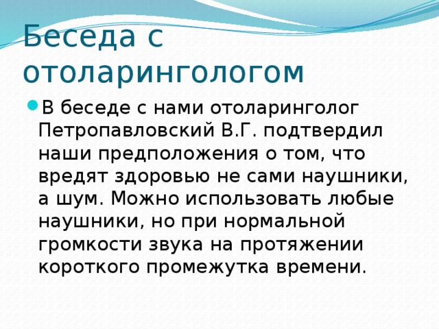 Беседа с отоларингологом В беседе с нами отоларинголог Петропавловский В.Г. подтвердил наши предположения о том, что  вредят здоровью не сами наушники, а шум. Можно использовать любые наушники, но при нормальной громкости звука на протяжении короткого промежутка времени. 