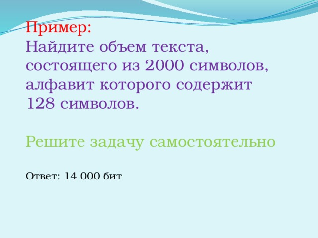 Пример:  Найдите объем текста, состоящего из 2000 символов, алфавит которого содержит 128 символов. Решите задачу самостоятельно Ответ: 14 000 бит 