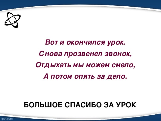 Вот и окончился урок. Снова прозвенел звонок, Отдыхать мы можем смело, А потом опять за дело.   Большое спасибо за урок