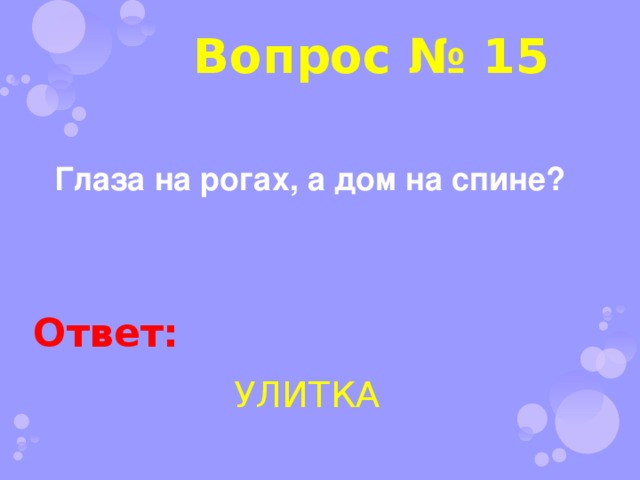 Вопрос № 15 Глаза на рогах, а дом на спине? Ответ: УЛИТКА 