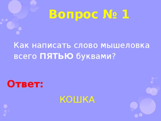 Вопрос № 1 Как написать слово мышеловка всего ПЯТЬЮ буквами? Ответ: КОШКА 