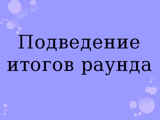    Подведение итогов раунда 