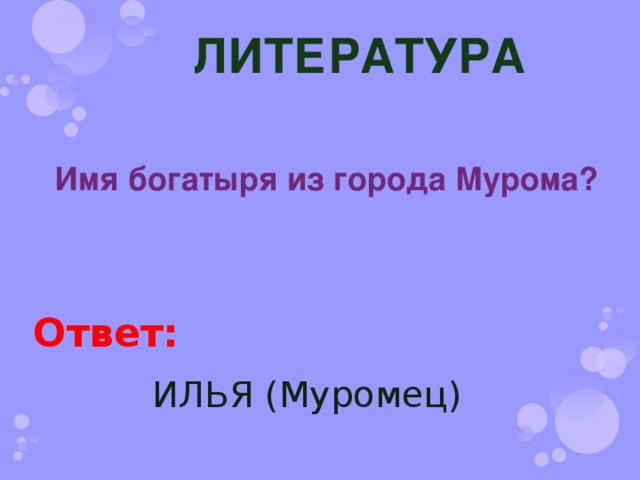 ЛИТЕРАТУРА Имя богатыря из города Мурома? Ответ: ИЛЬЯ (Муромец) 