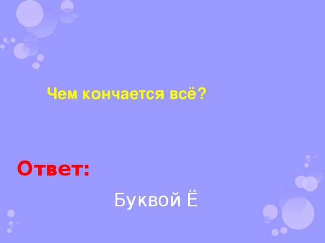 Чем кончается всё? Ответ: Буквой Ё 