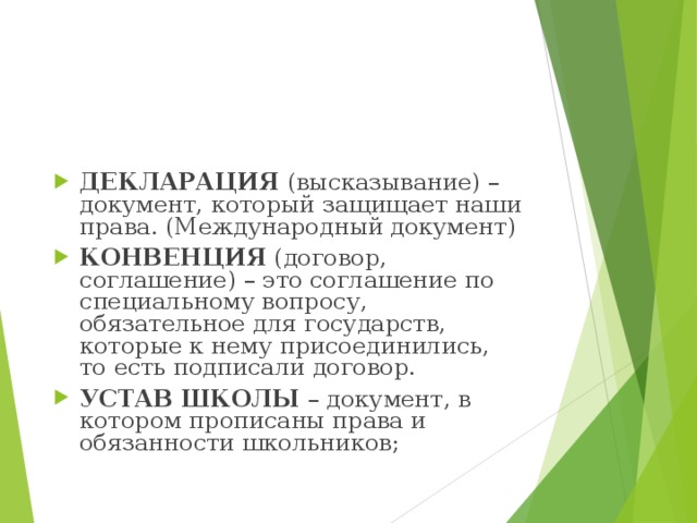 ДЕКЛАРАЦИЯ (высказывание) – документ, который защищает наши права. (Международный документ) КОНВЕНЦИЯ (договор, соглашение) – это соглашение по специальному вопросу, обязательное для государств, которые к нему присоединились, то есть подписали договор. УСТАВ ШКОЛЫ – документ, в котором прописаны права и обязанности школьников; 