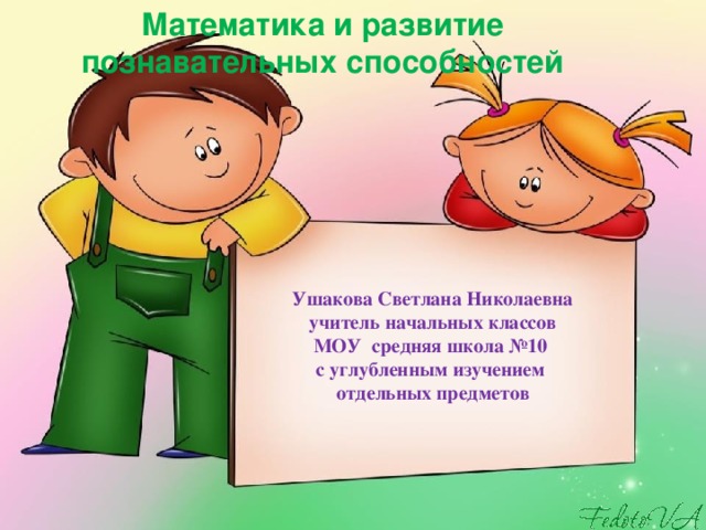 Математика и развитие познавательных способностей Ушакова Светлана Николаевна  учитель начальных классов  МОУ средняя школа №10  с углубленным изучением  отдельных предметов 
