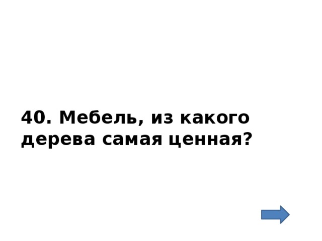 40. Мебель, из какого дерева самая ценная?   