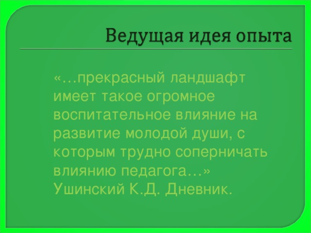 «…прекрасный ландшафт имеет такое огромное воспитательное влияние на развитие молодой души, с которым трудно соперничать влиянию педагога…» Ушинский К.Д. Дневник. 