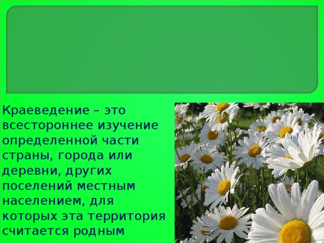 Краеведение – это всестороннее изучение определенной части страны, города или деревни, других поселений местным населением, для которых эта территория считается родным краем. 