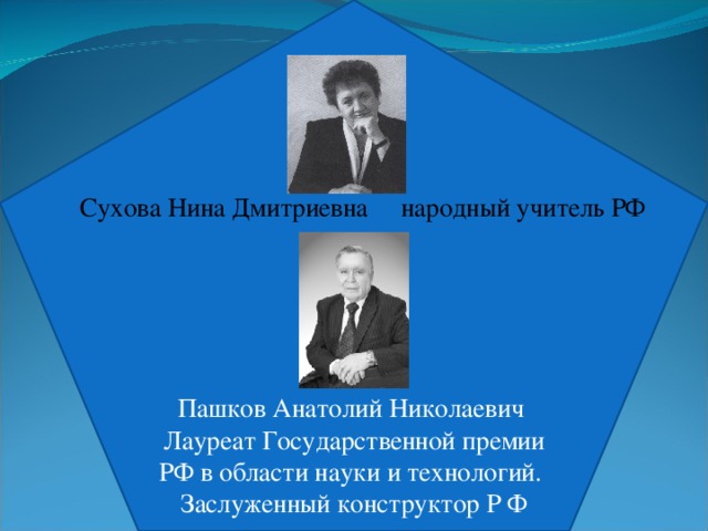          Сухова Нина Дмитриевна народный учитель РФ  Пашков Анатолий Николаевич Лауреат Государственной премии РФ в области науки и технологий. Заслуженный конструктор Р Ф 