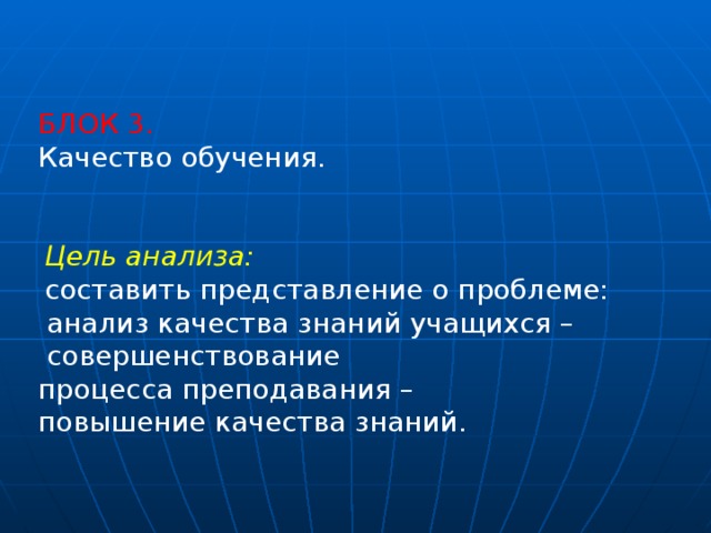 БЛОК 3. Качество обучения.   Цель анализа: составить представление о проблеме:  анализ качества знаний учащихся –  совершенствование процесса преподавания – повышение качества знаний. 