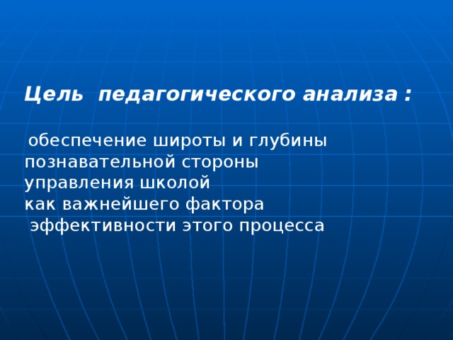 Цель педагогического анализа :  обеспечение широты и глубины познавательной стороны управления школой как важнейшего фактора  эффективности этого процесса  