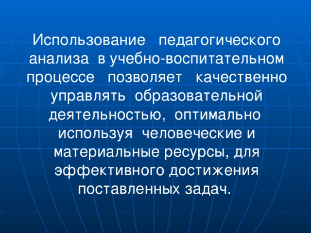 Использование педагогического анализа в учебно-воспитательном процессе позволяет качественно управлять образовательной деятельностью, оптимально используя человеческие и материальные ресурсы, для эффективного достижения поставленных задач. 