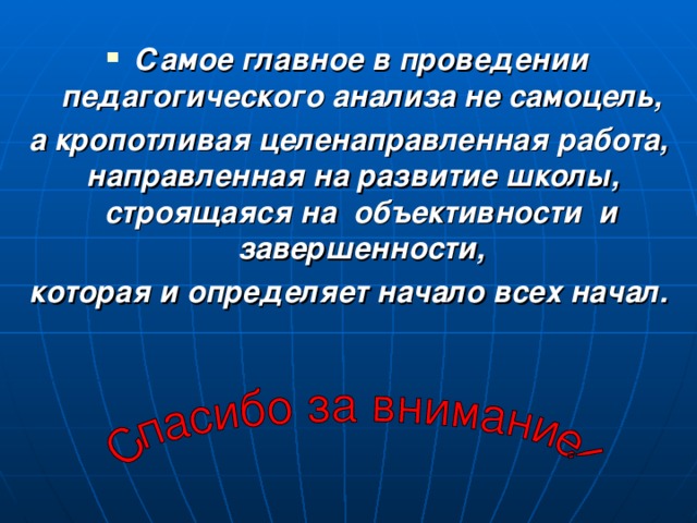 Самое главное в проведении педагогического анализа не самоцель, а кропотливая целенаправленная работа, направленная на развитие школы, строящаяся на объективности и завершенности,  которая и определяет начало всех начал.  