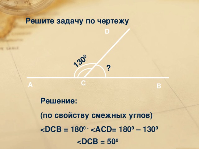 130 0 Решите задачу по чертежу D ? C A B Решение: (по свойству смежных углов)  12 