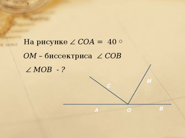  На рисунке   COА = 40 O   ОМ – биссектриса   COВ     МOВ - ?  М С В А О 