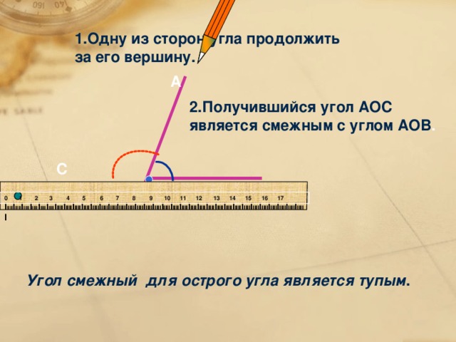 1.Одну из сторон угла продолжить за его вершину. А 2.Получившийся угол АОС является смежным с углом АОВ .  С О В 0 1 2 3 4 5 6 7 8 9 10 11 12 13 14 15 16 17 I IIII I IIII I IIII I IIII I IIII I IIII I IIII I IIII I IIII I IIII I IIII I IIII I IIII I IIII I IIII I IIII I IIII I IIII I IIII I IIII I IIII I IIII I IIII I IIII I IIII I IIII I IIII I IIII I IIII I IIII I IIII I IIII I IIII I IIII I  Угол смежный для острого угла является тупым . 