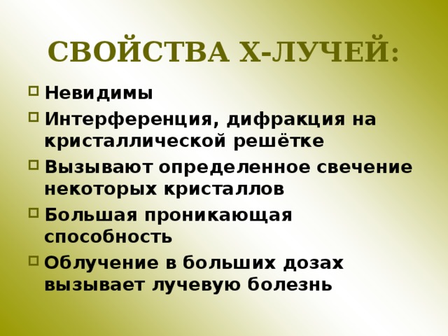 СВОЙСТВА Х-ЛУЧЕЙ: Невидимы Интерференция, дифракция на кристаллической решётке Вызывают определенное свечение некоторых кристаллов Большая проникающая способность Облучение в больших дозах вызывает лучевую болезнь  