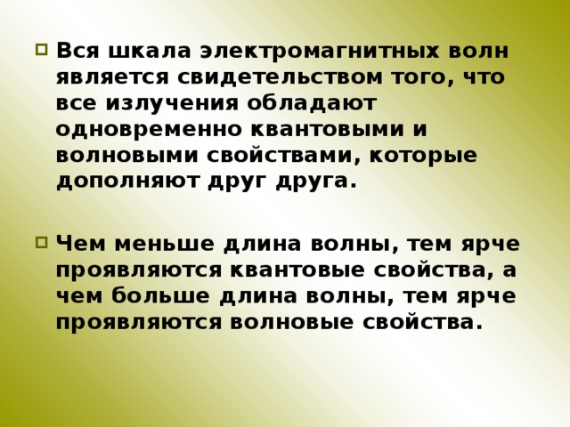 Вся шкала электромагнитных волн является свидетельством того, что все излучения обладают одновременно квантовыми и волновыми свойствами, которые дополняют друг друга.  Чем меньше длина волны, тем ярче проявляются квантовые свойства, а чем больше длина волны, тем ярче проявляются волновые свойства. 