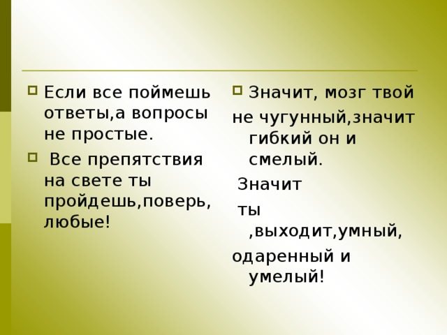 Если все поймешь ответы,а вопросы не простые.  Все препятствия на свете ты пройдешь,поверь,любые! Значит, мозг твой не чугунный,значит гибкий он и смелый.  Значит  ты ,выходит,умный, одаренный и умелый! 