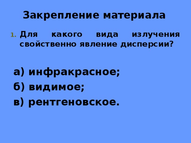 Закрепление материала Для какого вида излучения свойственно явление дисперсии? а) инфракрасное; б) видимое; в) рентгеновское. 