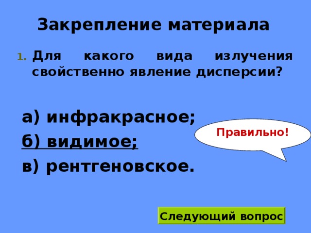 Закрепление материала Для какого вида излучения свойственно явление дисперсии? а) инфракрасное; б) видимое;  в) рентгеновское. Правильно! Следующий вопрос 