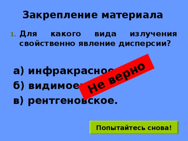 Не верно Закрепление материала Для какого вида излучения свойственно явление дисперсии? а) инфракрасное; б) видимое; в) рентгеновское. Попытайтесь снова! 
