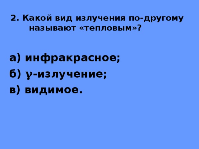2. Какой вид излучения по-другому называют «тепловым»? а) инфракрасное; б) γ -излучение; в) видимое. 